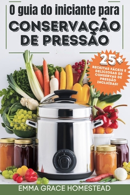 O guia do iniciante para CONSERVA??O DE PRESS?O: Domine t?cnicas de conservas caseiras seguras, fceis e deliciosas para conservar vegetais, carnes e muito mais - Homestead, Emma Grace