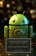 O Guia Incrivelmente Fcil Para O Pixel 8: Um Guia Fcil De Compreender Sobre O Google Pixel Phone E O Android 14