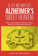 O. LET ME NOT GET ALZHEIMER'S, SWEET HEAVEN: Why many people prefer death or active deliverance to living with dementia.