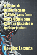 O Manual da Neuroci?ncia do Fisiculturismo: Como Usar a Ci?ncia para Construir Msculos e Queimar Gordura