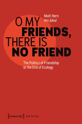 O My Friends, There Is No Friend: The Politics of Friendship at the End of Ecology - Hern, Matt, and Johal, Am