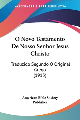 O Novo Testamento de Nosso Senhor Jesus Christo: Traduzido Segundo O Original Grego (1915) - American Bible Society Publisher