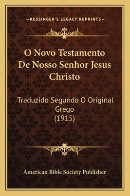 O Novo Testamento De Nosso Senhor Jesus Christo: Traduzido Segundo O Original Grego (1915) - American Bible Society Publisher