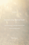 O p e n Inspired Living: Optimal Health: simple daily practices + plant based recipes for health Foreword by Nadine Artemis