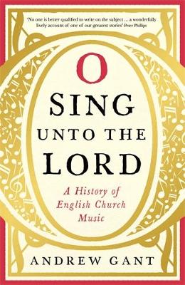 O Sing unto the Lord: A History of English Church Music - Gant, Andrew