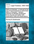 Oaths in Chancery: A Manual for the Use of Commissioners to Administer Oaths in Chancery; Being a Collection of Officially Recognized Forms of Jurats and Oaths, with Explanatory Notes and Observations