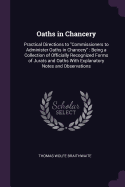 Oaths in Chancery: Practical Directions to "Commissioners to Administer Oaths in Chancery" Being a Collection of Officially Recognized Forms of Jurats and Oaths With Explanatory Notes and Observations