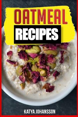 Oatmeal Recipes: Oatmeal Cookbook: 65 Most Amazing Oats Recipes & Oatmeal Diet Plan! - Johansson, Katya