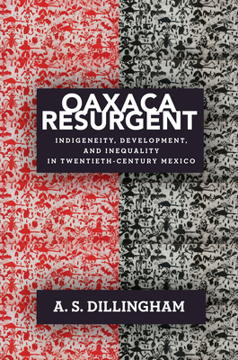 Oaxaca Resurgent: Indigeneity, Development, and Inequality in Twentieth-Century Mexico - Dillingham, A S