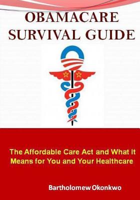 Obamacare Survival Guide: The Affordable Care ACT and What It Means for You and Your Healthcare - Okonkwo, Bartholomew