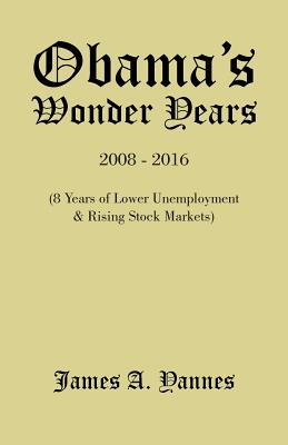 Obama'S Wonder Years: 8 Years of Lower Unemployment & Rising Stock Markets - Yannes, James a