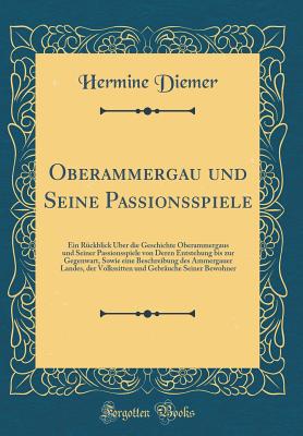 Oberammergau Und Seine Passionsspiele: Ein Rckblick ber Die Geschichte Oberammergaus Und Seiner Passionsspiele Von Deren Entstehung Bis Zur Gegenwart, Sowie Eine Beschreibung Des Ammergauer Landes, Der Volkssitten Und Gebruche Seiner Bewohner - Diemer, Hermine