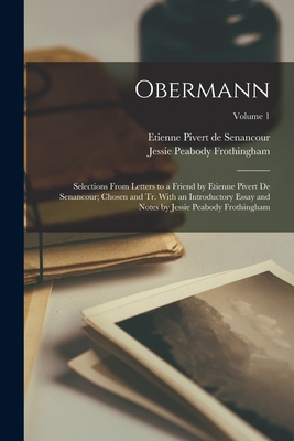 Obermann; Selections From Letters to a Friend by Etienne Pivert de Senancour; Chosen and tr. With an Introductory Essay and Notes by Jessie Peabody Frothingham; Volume 1 - Senancour, Etienne Pivert De, and Frothingham, Jessie Peabody