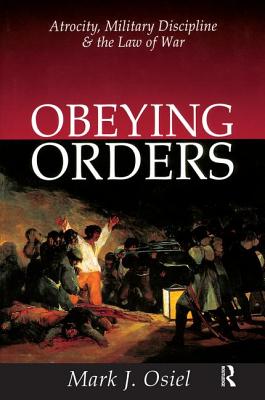 Obeying Orders: Atrocity, Military Discipline and the Law of War - Osiel, Mark J.