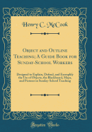 Object and Outline Teaching; A Guide Book for Sunday-School Workers: Designed to Explain, Defend, and Exemplify the Use of Objects, the Blackboard, Maps, and Pictures in Sunday-School Teaching (Classic Reprint)