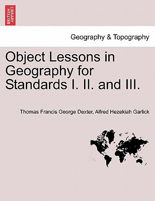 Object Lessons in Geography for Standards I. II. and III. - Dexter, Thomas Francis George, and Garlick, Alfred Hezekiah