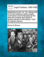 Objections to H.F. No. 76: Being a Bill for an ACT Creating a Water Supply Commission and Confiscating to the State the Property and Rights of Riparian Owners in Minnesota: Brief for Riparian Owners.