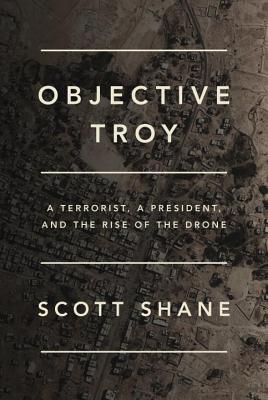 Objective Troy: A Terrorist, a President, and the Rise of the Drone - Shane, Scott