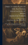 Objects and Plan of the National Association of Wool Manufacturers: Its Organization, Articles of Association, and By-laws; a List of Its Officers and Members; and the Proceedings of Its Government