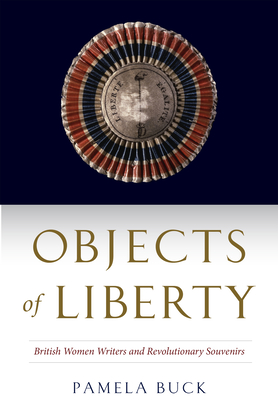 Objects of Liberty: British Women Writers and Revolutionary Souvenirs - Buck, Pamela