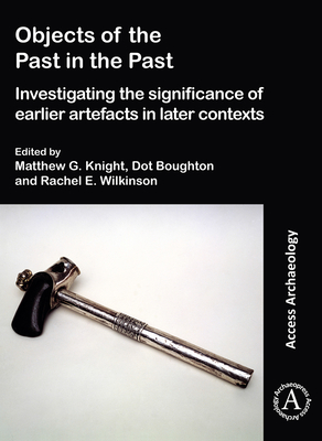 Objects of the Past in the Past: Investigating the Significance of Earlier Artefacts in Later Contexts - Knight, Matthew G. (Editor), and Boughton, Dot (Editor), and Wilkinson, Rachel E. (Editor)