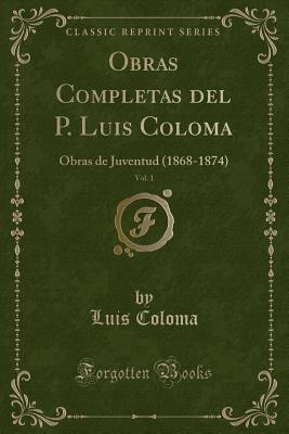 Obras Completas del P. Luis Coloma, Vol. 1: Obras de Juventud (1868-1874) (Classic Reprint) - Coloma, Luis