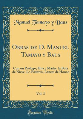 Obras de D. Manuel Tamayo y Baus, Vol. 3: Con Un Prologo; Hija y Madre, La Bola de Nieve, Lo Positivo, Lances de Honor (Classic Reprint) - Baus, Manuel Tamayo y