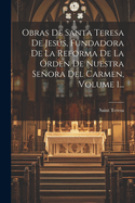 Obras de Santa Teresa de Jess, Fundadora de la Reforma de la ?rden de Nuestra Seora del Carmen, Volume 1...