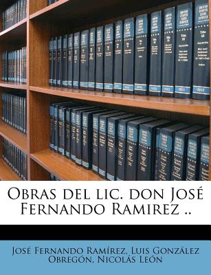 Obras del lic. don Jos Fernando Ramirez .. - Ramirez, Jose Fernando, and Gonzalez Obregon, Luis, and Leon, Nicolas