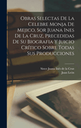 Obras selectas de la celebre monja de Mejico, sor Juana Ines de la Cruz, precedidas de su biografia y juicio crtico sobre todas sus producciones