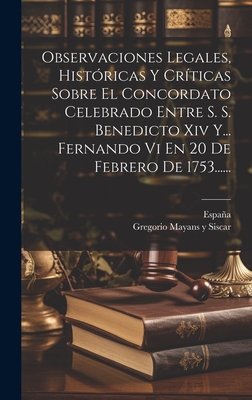 Observaciones Legales, Hist?ricas Y Criticas Sobre El Concordato Celebrado Entre S. S. Benedicto XIV. Y El Rey Cat?lico D. Fernando VI, En 20 Febr. 1753... - Gregorio Mayans y Siscar (Creator)