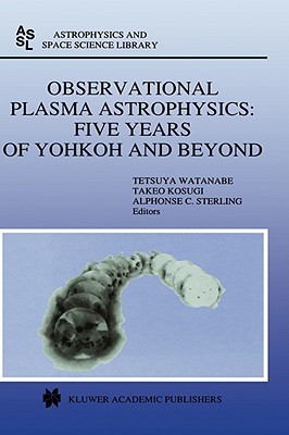 Observational Plasma Astrophysics: Five Years of Yohkoh and Beyond - Watanabe, Tetsuya (Editor), and Kosugi, Takeo (Editor), and Sterling, Alphonse C (Editor)