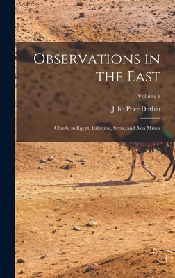 Observations in the East: Chiefly in Egypt, Palestine, Syria, and Asia Minor; Volume 1 - Durbin, John Price