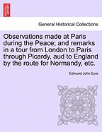 Observations Made at Paris During the Peace; And Remarks in a Tour from London to Paris Through Picardy, and to England by the Route of Normandy, Containing a Full Description of Every Object of Curiosity in the French Metropolis and Its Environs, a Criti