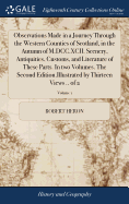 Observations Made in a Journey Through the Western Counties of Scotland, in the Autumn of M.DCC.XCII. Scenery, Antiquities, Customs, and Literature of These Parts. In two Volumes. The Second Edition.Illustrated by Thirteen Views .. of 2; Volume 1