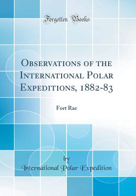 Observations of the International Polar Expeditions, 1882-83: Fort Rae (Classic Reprint) - Expedition, International Polar