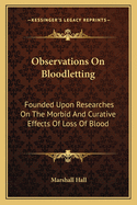 Observations on Bloodletting: Founded Upon Researches on the Morbid and Curative Effects of Loss of Blood