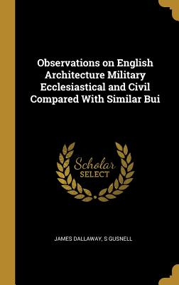 Observations on English Architecture Military Ecclesiastical and Civil Compared With Similar Bui - Dallaway, James, and Gusnell, S