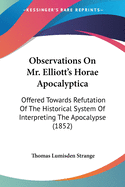 Observations On Mr. Elliott's Horae Apocalyptica: Offered Towards Refutation Of The Historical System Of Interpreting The Apocalypse (1852)