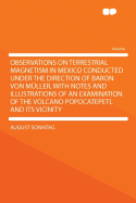 Observations on Terrestrial Magnetism in Mexico: Conducted Under the Direction of Baron Von Muller, with Notes and Illustrations of an Examination of the Volcano Popocatepetl and Its Vicinity (Classic Reprint)