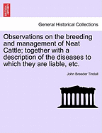 Observations on the Breeding and Management of Neat Cattle; Together with a Description of the Diseases to Which They Are Liable, Etc.