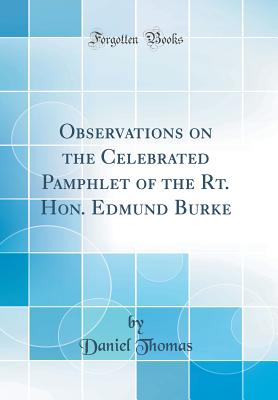 Observations on the Celebrated Pamphlet of the Rt. Hon. Edmund Burke (Classic Reprint) - Thomas, Daniel