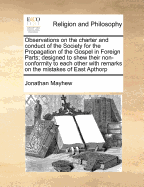 Observations On The Charter And Conduct Of The Society For The Propagation Of The Gospel In Foreign Parts: Designed To Shew Their Non-conformity To Each Other. With Remarks On The Mistakes Of East Apthorp, M.a. ... By Jonathan Mayhew, ... To Which Is