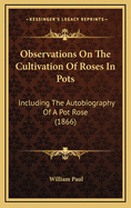 Observations on the Cultivation of Roses in Pots: Including the Autobiography of a Pot-Rose