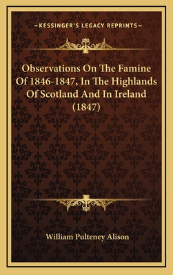 Observations on the Famine of 1846-1847, in the Highlands of Scotland and in Ireland (1847) - Alison, William Pulteney