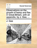 Observations on the Growth of Hemp and Flax in Great-Britain, With an Appendix, by J. Gee,