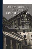 Observations on the Late and Present Conduct of the French [microform]: With Regard to Their Encroachments Upon the British Colonies in North America: Together With Remarks on the Importance of These Colonies to Great Britain