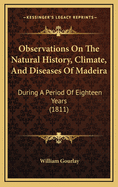 Observations on the Natural History, Climate, and Diseases of Madeira: During a Period of Eighteen Years (1811)