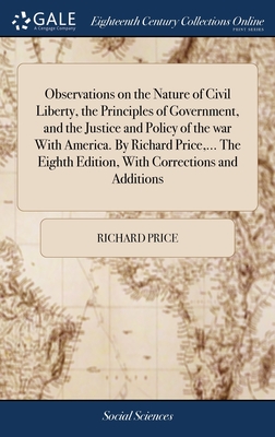 Observations on the Nature of Civil Liberty, the Principles of Government, and the Justice and Policy of the war With America. By Richard Price, ... The Eighth Edition, With Corrections and Additions - Price, Richard