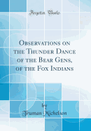 Observations on the Thunder Dance of the Bear Gens, of the Fox Indians (Classic Reprint)